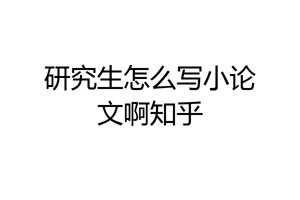研究生怎么写小论文啊知乎
