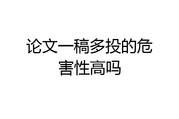 论文一稿多投的危害性高吗