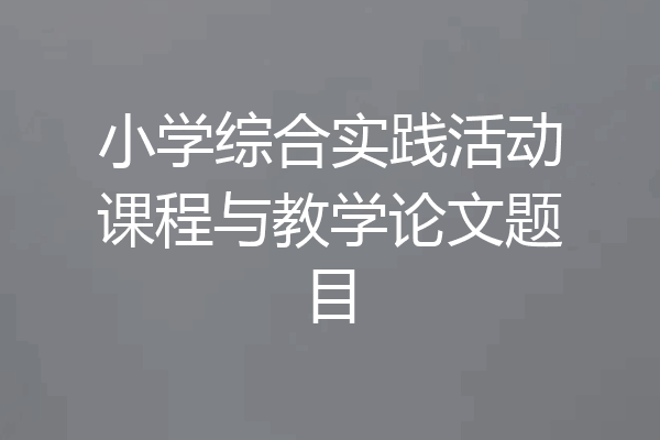 小学综合实践活动课程与教学论文题目