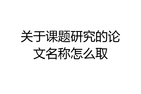 关于课题研究的论文名称怎么取