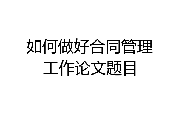 如何做好合同管理工作论文题目