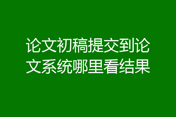 论文初稿提交到论文系统哪里看结果