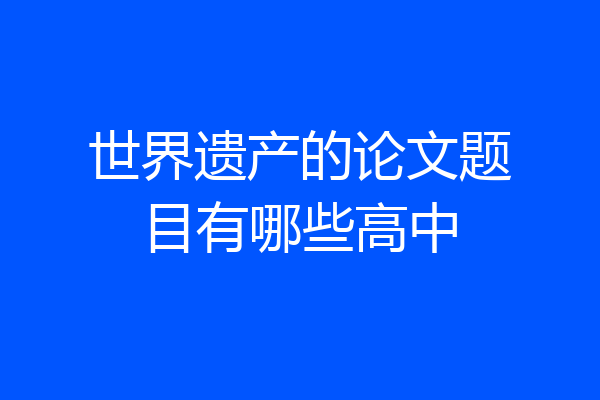 世界遗产的论文题目有哪些高中