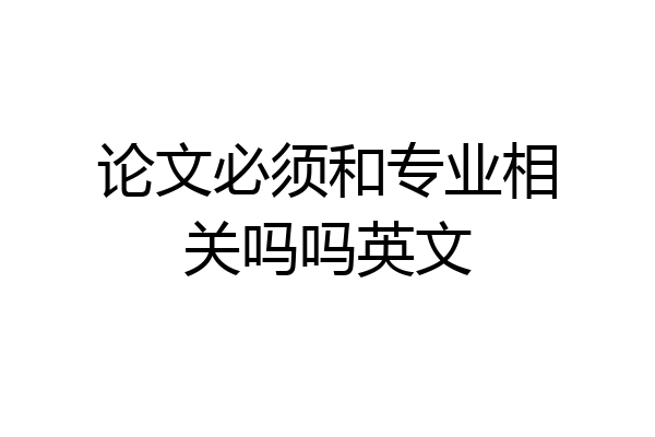 论文必须和专业相关吗吗英文