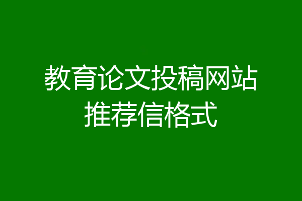 教育论文投稿网站推荐信格式