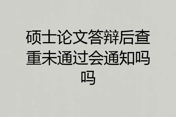 硕士论文答辩后查重未通过会通知吗吗