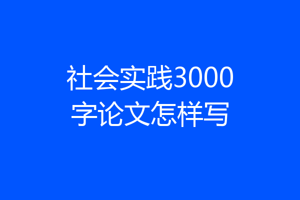 社会实践3000字论文怎样写