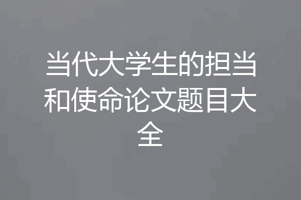 当代大学生的担当和使命论文题目大全
