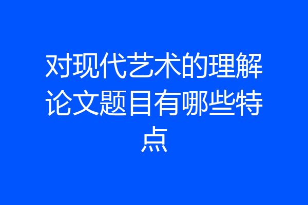 对现代艺术的理解论文题目有哪些特点