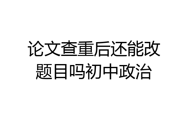 论文查重后还能改题目吗初中政治