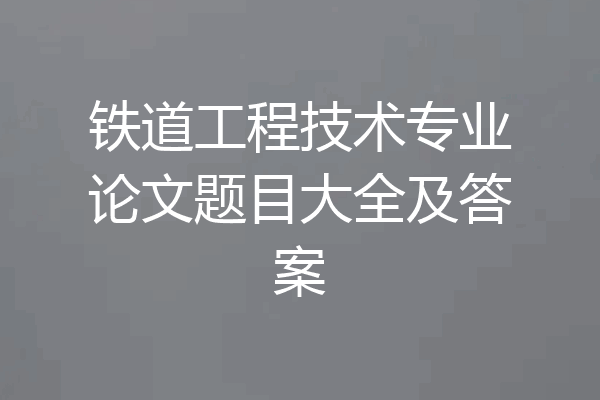 铁道工程技术专业论文题目大全及答案