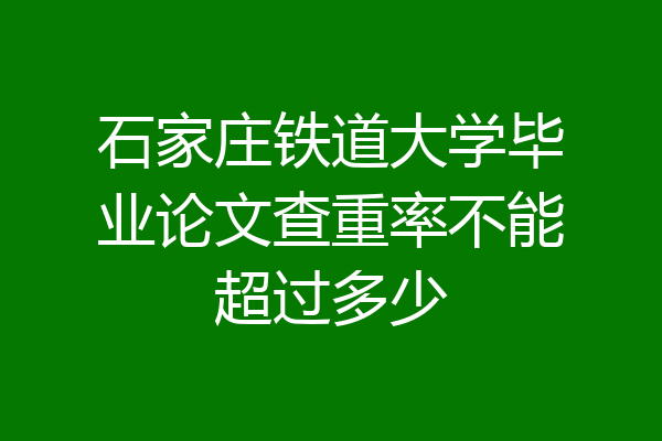 石家庄铁道大学毕业论文查重率不能超过多少