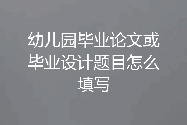 幼儿园毕业论文或毕业设计题目怎么填写