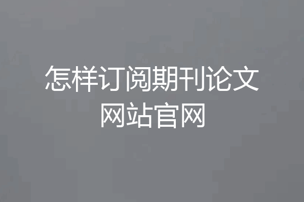 怎样订阅期刊论文网站官网