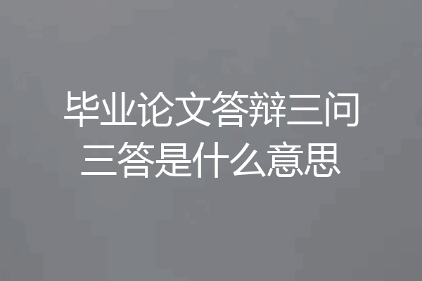毕业论文答辩三问三答是什么意思