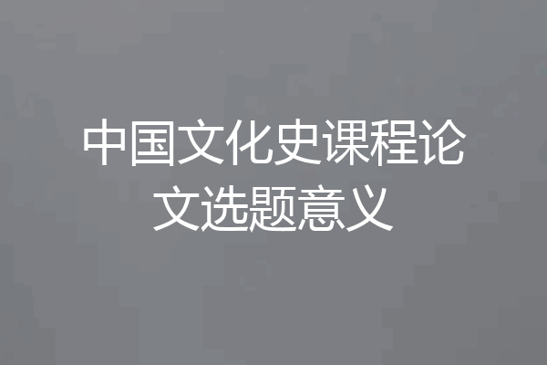 中国文化史课程论文选题意义