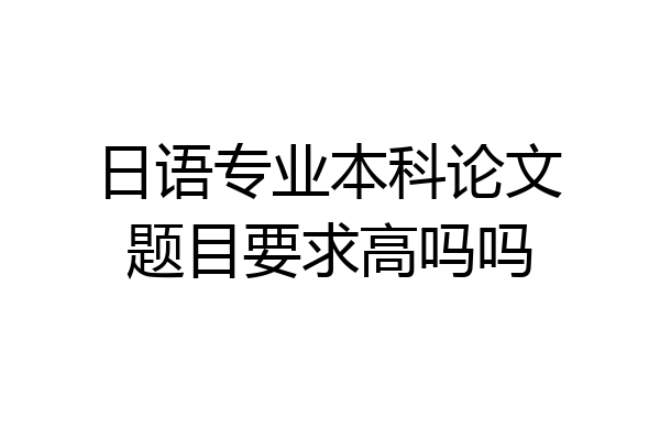 日语专业本科论文题目要求高吗吗