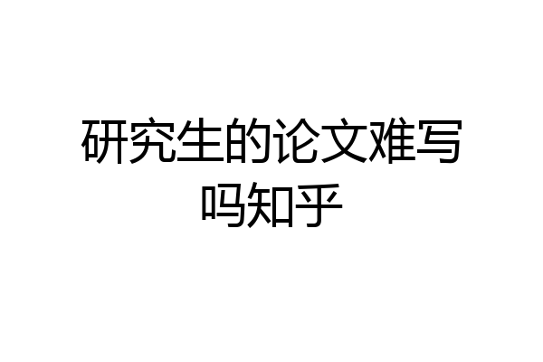 研究生的论文难写吗知乎