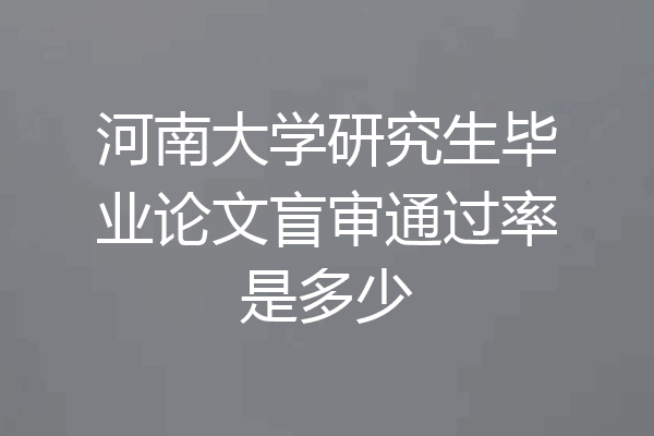 河南大学研究生毕业论文盲审通过率是多少