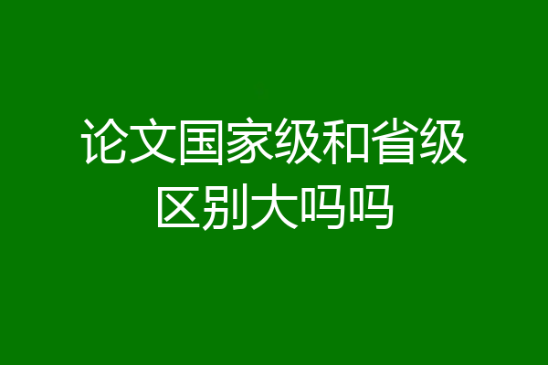 论文国家级和省级区别大吗吗