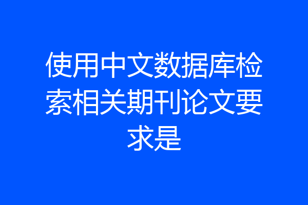 使用中文数据库检索相关期刊论文要求是