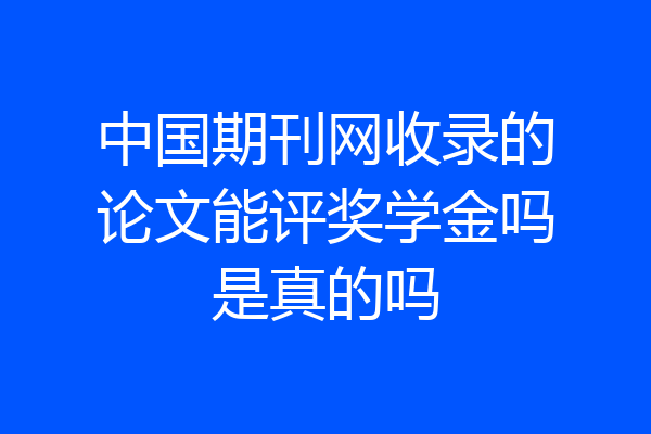 中国期刊网收录的论文能评奖学金吗是真的吗