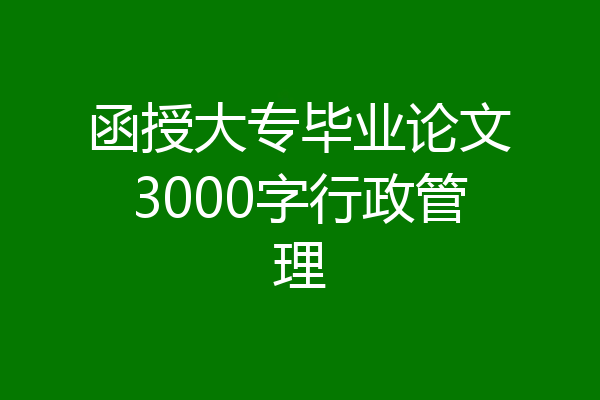 函授大专毕业论文3000字行政管理
