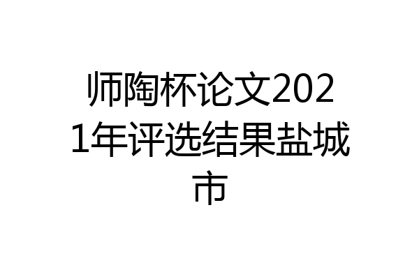 师陶杯论文2021年评选结果盐城市