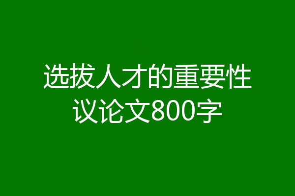 选拔人才的重要性议论文800字
