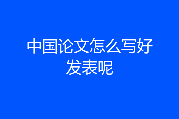 中国论文怎么写好发表呢