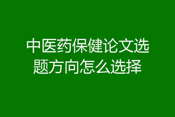 中医药保健论文选题方向怎么选择