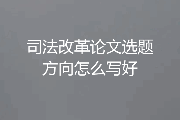 司法改革论文选题方向怎么写好