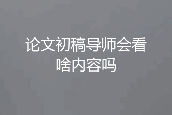 论文初稿导师会看啥内容吗