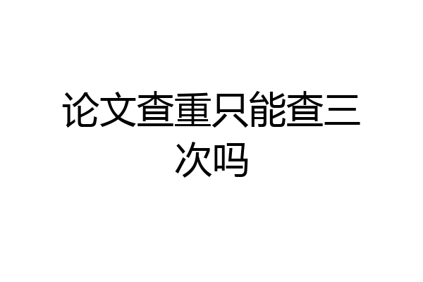 论文查重只能查三次吗