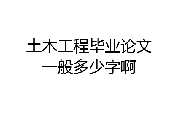 土木工程毕业论文一般多少字啊