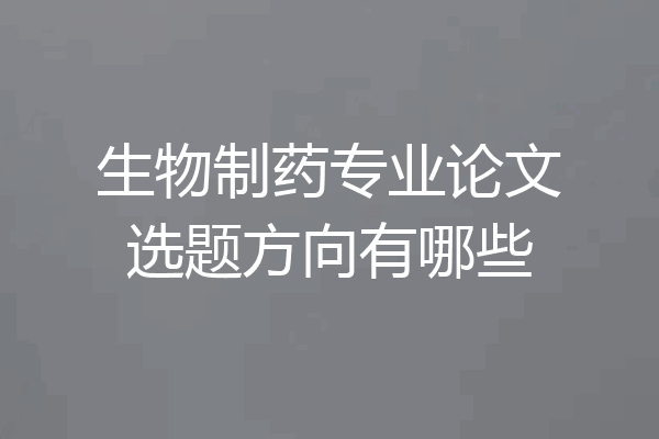 生物制药专业论文选题方向有哪些