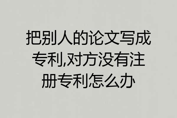 把别人的论文写成专利,对方没有注册专利怎么办