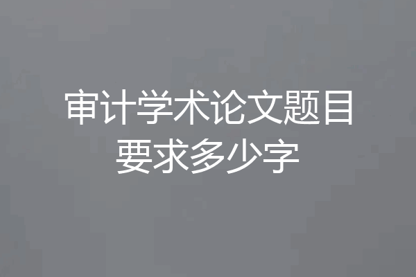 审计学术论文题目要求多少字
