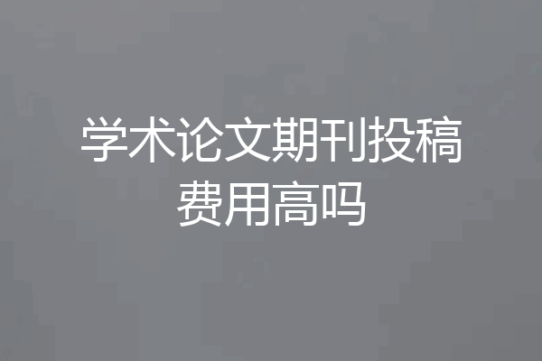 学术论文期刊投稿费用高吗