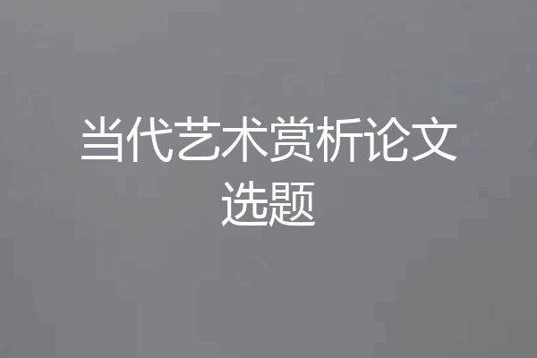 当代艺术赏析论文选题