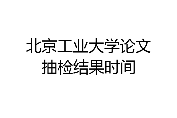 北京工业大学论文抽检结果时间