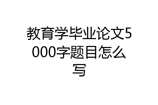 教育学毕业论文5000字题目怎么写