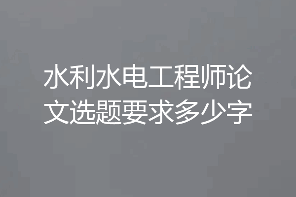 水利水电工程师论文选题要求多少字