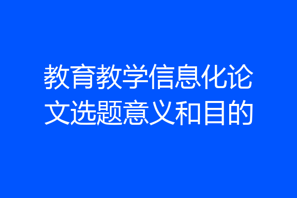 教育教学信息化论文选题意义和目的