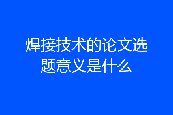 焊接技术的论文选题意义是什么