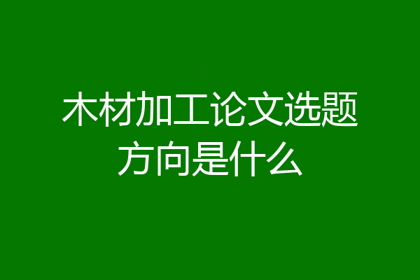 木材加工论文选题方向是什么