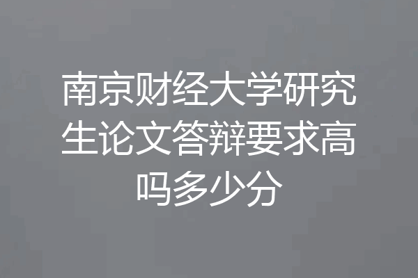 南京财经大学研究生论文答辩要求高吗多少分