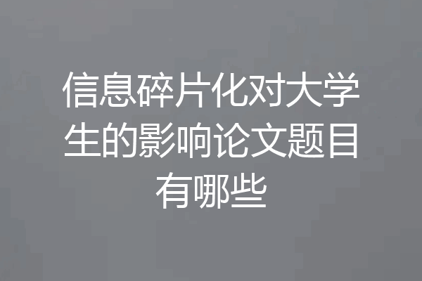 信息碎片化对大学生的影响论文题目有哪些