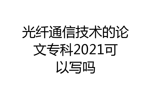 光纤通信技术的论文专科2021可以写吗
