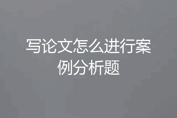 写论文怎么进行案例分析题